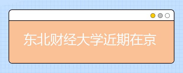 东北财经大学近期在京参加三场2013年高招咨询会