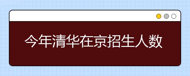 今年清华在京招生人数基本与去年保持稳定 
