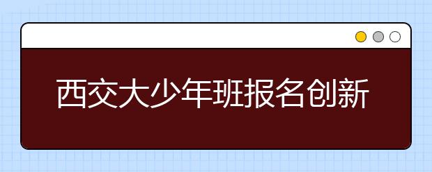 西交大少年班报名创新高 智优教育持续升温