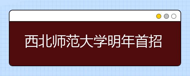 西北师范大学明年首招书法本科生