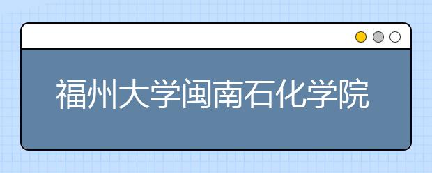 福州大学闽南石化学院揭牌