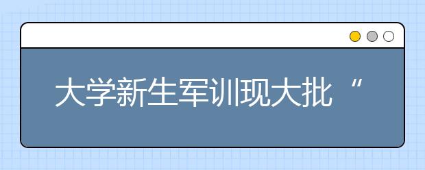 大学新生军训现大批“逃兵” 网上寻逃训攻略