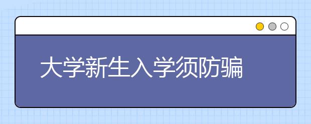 大学新生入学须防骗 贫困生被骗7千余元