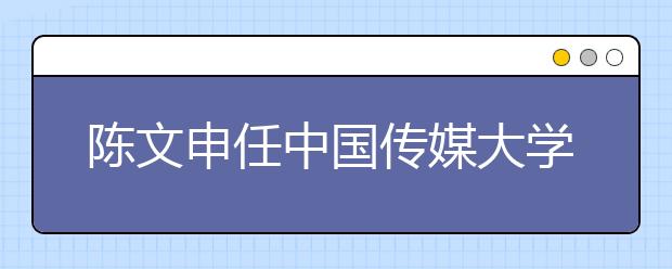 陈文申任中国传媒大学党委书记