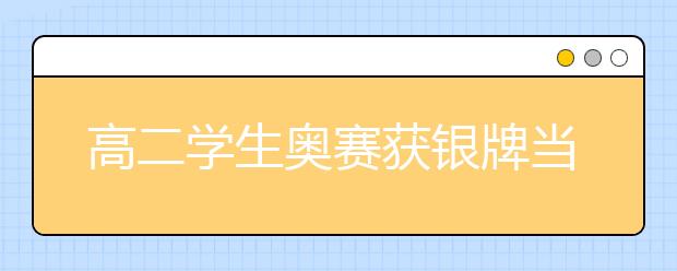 高二学生奥赛获银牌当场被北大录取