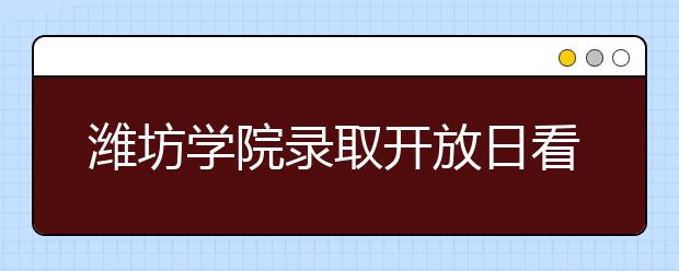 潍坊学院录取开放日看高考招录是啥流程