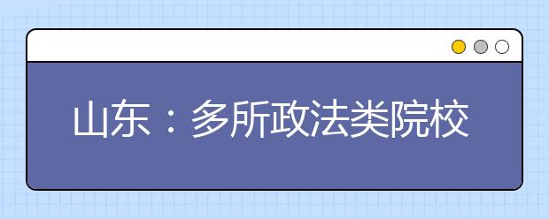 山东：多所政法类院校公布面试及政审安排