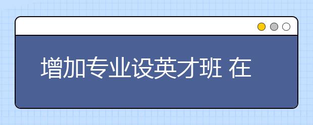 增加专业设英才班 在哈七所高校今年招生变化多