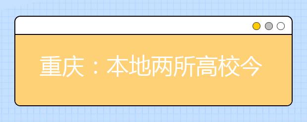 重庆：本地两所高校今年招生计划确定