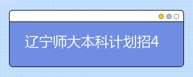 辽宁师大本科计划招4040人 省内招2500人