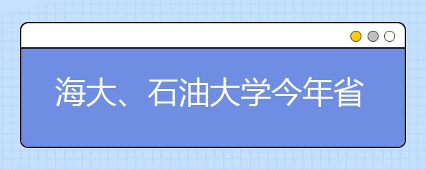 海大、石油大学今年省内缩招