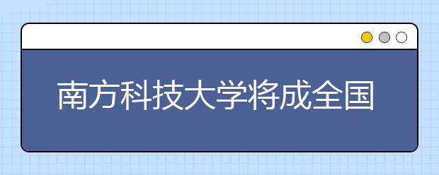 南方科技大学将成全国首家自主录取高校