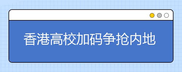 香港高校加码争抢内地生源