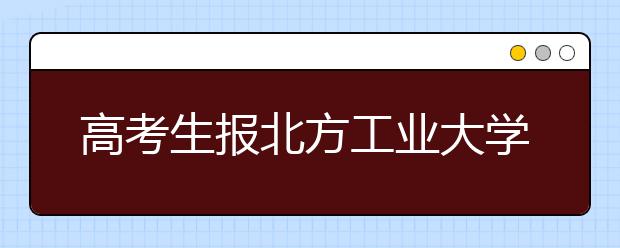 高考生报北方工业大学最高奖1万