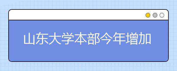 山东大学本部今年增加省内本科招生计划