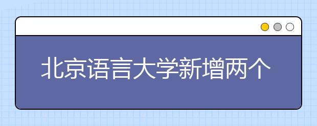 北京语言大学新增两个专业