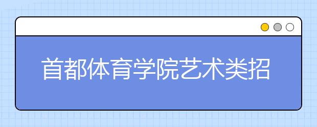 首都体育学院艺术类招50人 月底截止报名 