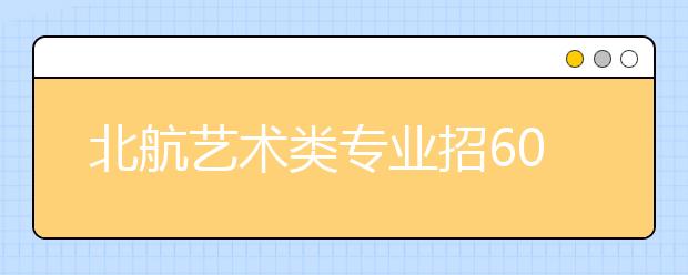 北航艺术类专业招60人 北京考点报考分2时段