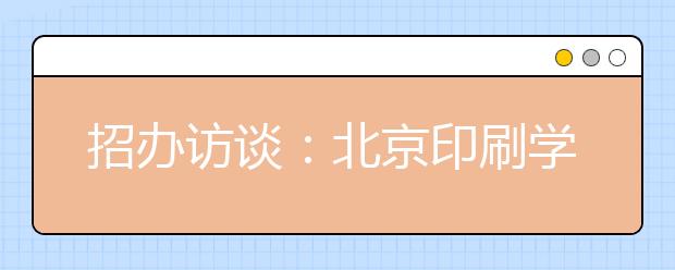 招办访谈：北京印刷学院招生计划略有增加