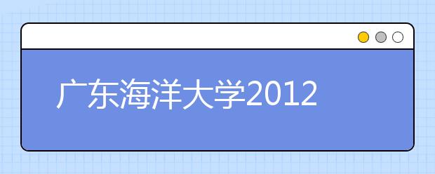 广东海洋大学2012年艺术类招生专业、考点和时间安排