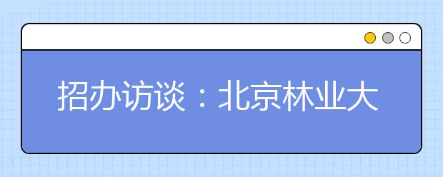 招办访谈：北京林业大学自主选拔部分专业加试徒手画