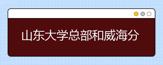 山东大学总部和威海分校2012年将统一招生 