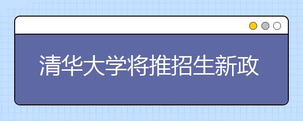 清华大学将推招生新政策 更多农家子弟受益