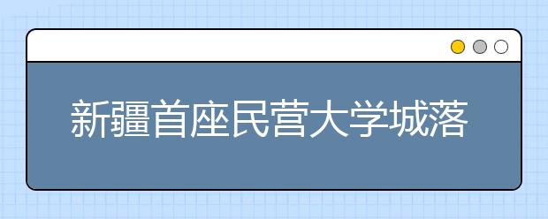 新疆首座民营大学城落户石河子 规划学住人口5万