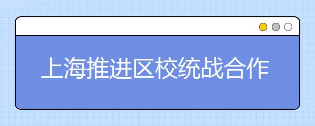 上海推进区校统战合作共建为高校自身发展服务