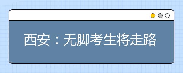 西安：无脚考生将走路前往重庆师范大学报到