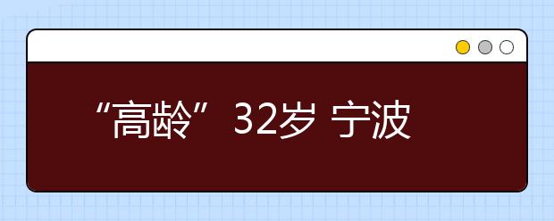 “高龄”32岁 宁波大学来了个“大叔”级新生