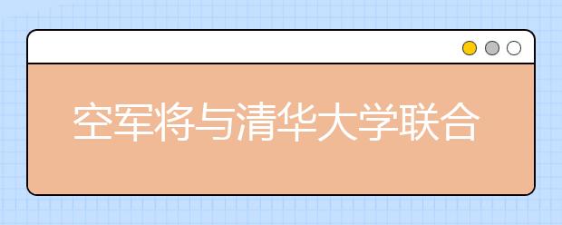 空军将与清华大学联合