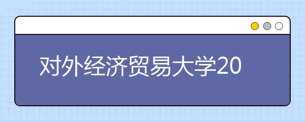 对外经济贸易大学2011年非外语类保送生招生简章