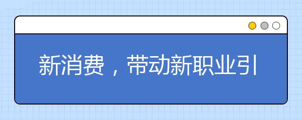 新消费，带动新职业引领新就业