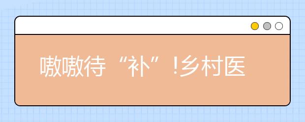 嗷嗷待“补”!乡村医生缺口50万