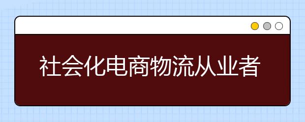 社会化电商物流从业者超200万