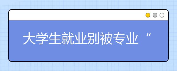 大学生就业别被专业“绑架”