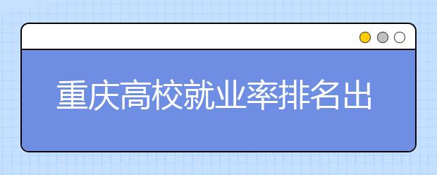 重庆高校就业率排名出炉  地图学兽医等就业率达100%