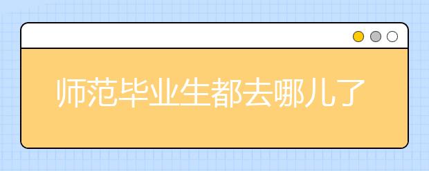 师范毕业生都去哪儿了