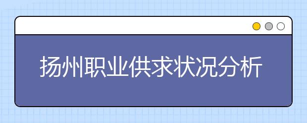 扬州职业供求状况分析报告出炉——哪种工种最抢手