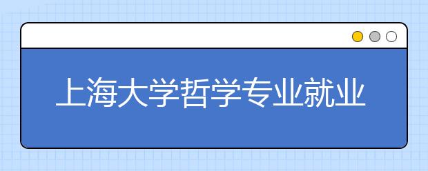 上海大学哲学专业就业率100% 超4成公司企业就职