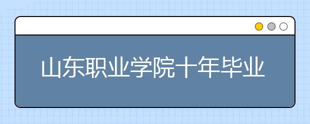 山东职业学院十年毕业生回访带来招生就业两旺