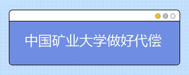 中国矿业大学做好代偿资助工作 引导毕业生基层就业 
