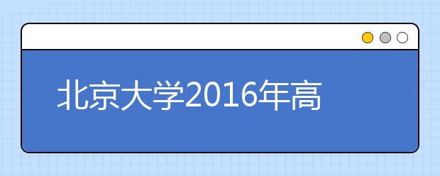 北京大学2016年高招自主选拔项目于6月11日进行