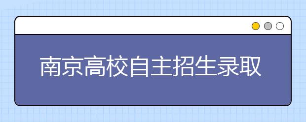 南京高校自主招生录取遇冷 不少高分考生“跑”了