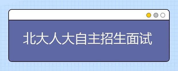 北大人大自主招生面试 “雾霾”“亚投行”等话题入题