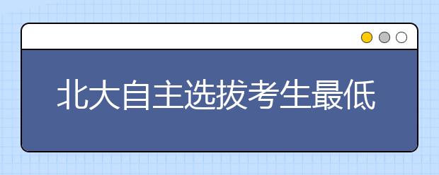 北大自主选拔考生最低可降至一本线录取