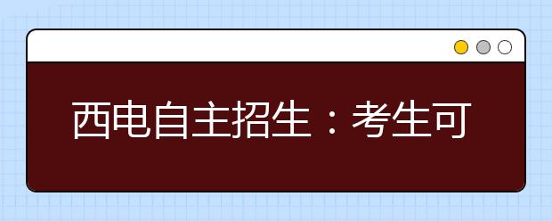 西电自主招生:考生可报2个专业