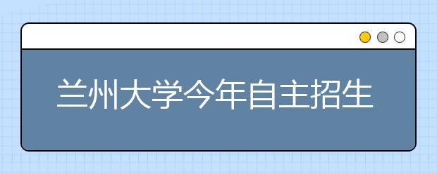 兰州大学今年自主招生笔试不考英语