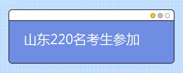 山东220名考生参加复旦大学自招“千分考”